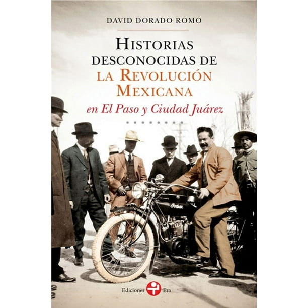 Historias desconocidas de la Revolución Mexicana en El Paso y Ciudad Juárez Ediciones Era 9786074454673