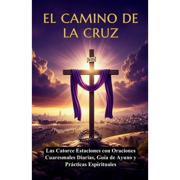 El Camino de la Cruz: PasiÃ³n de Cristo - GuÃ­a Devocional Completa de Cuaresma, Las Catorce Estaciones con Oraciones Cuar, (Paperback)