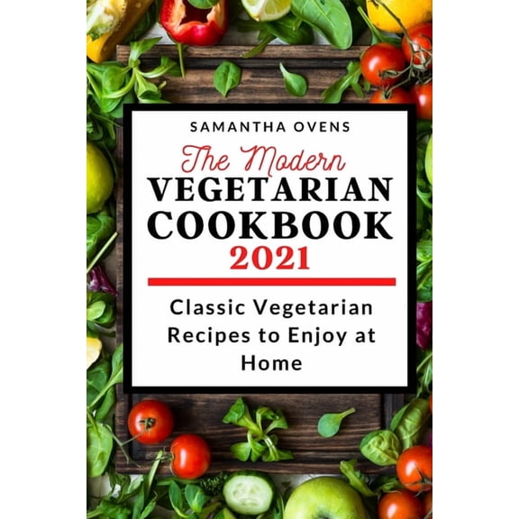 The Modern Vegetarian Cookbook 2021: Classic Vegetarian Recipes to Enjoy at Home