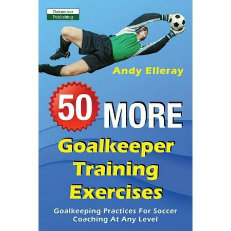 50 More Goalkeeper Training Exercises : Goalkeeping Practices for Soccer Coaching at Any