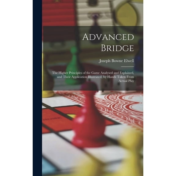 Advanced Bridge: The Higher Principles of the Game Analysed and Explained, and Their Application Illustrated, by Hands T, (Hardcover)