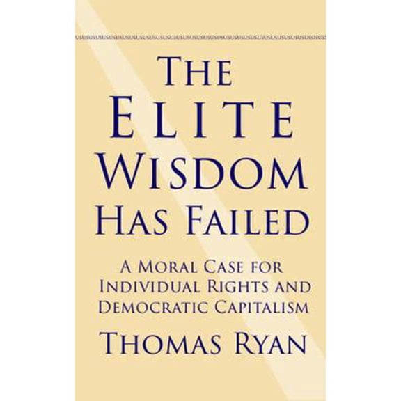 Pre-Owned The Elite Wisdom Has Failed: A Moral Case for Individual Rights and Democratic Capitalism (Paperback) 0578352257 9780578352251