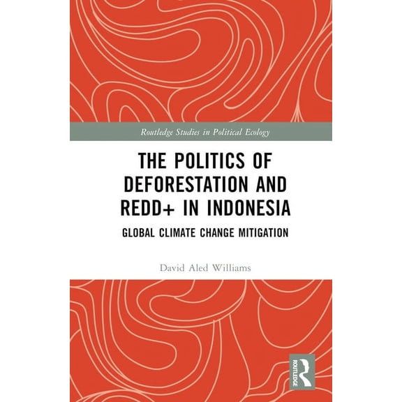 Routledge Studies in Political Ecology The Politics of Deforestation and Redd in Indonesia: Global Climate Change Mitigation, (Hardcover)