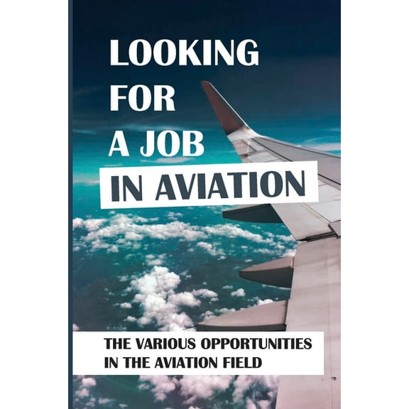 Looking For A Job In Aviation: The Various Opportunities In The Aviation Field: Looking For A Job In Aviation (Paperback)
