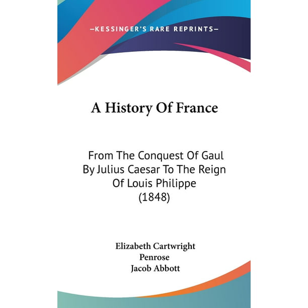 A History of France : From the Conquest of Gaul by Julius Caesar to the Reign of Louis Philippe ...