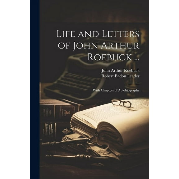 Life and Letters of John Arthur Roebuck ... : With Chapters of Autobiography (Paperback)