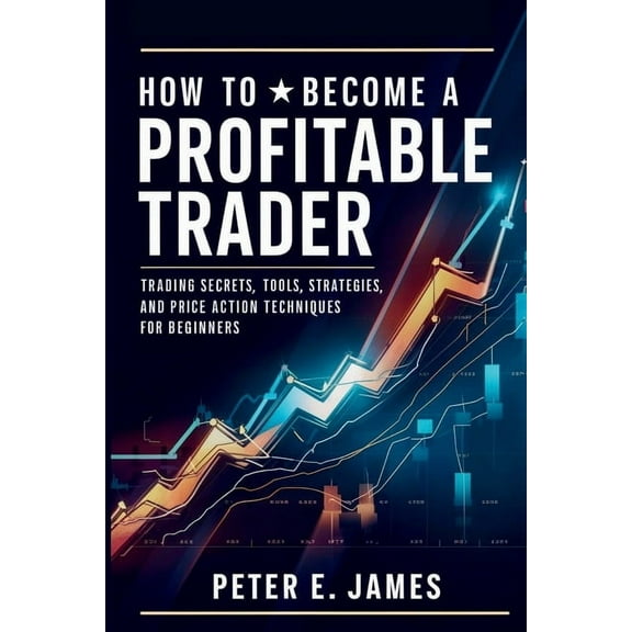 How to Become a Profitable Trader: Trading Secrets, Tools, Strategies, and Price Action Techniques for Beginners, (Paperback)