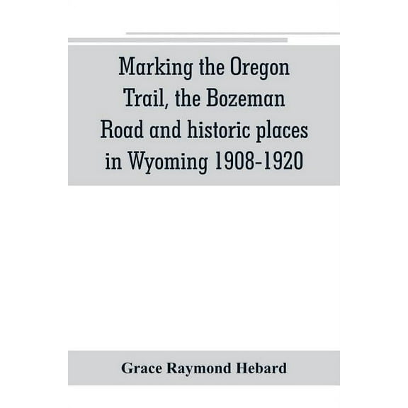 Marking the Oregon Trail, the Bozeman Road and historic places in Wyoming 1908-1920, (Paperback)
