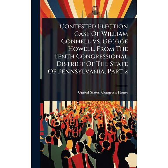 Contested Election Case Of William Connell Vs. George Howell, From The Tenth Congressional District Of The State Of Penn, (Hardcover)