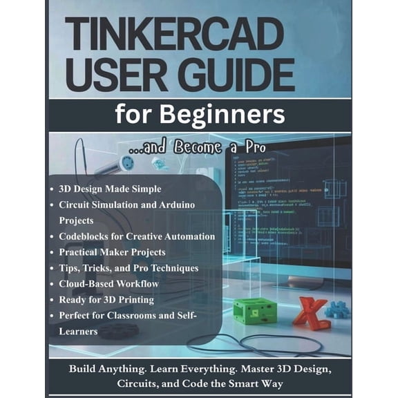 TinkerCAD User Guide for Beginners: The Complete Step-by-Step Manual to Master 3D Design, Electronics Circuits, and Code, (Paperback)