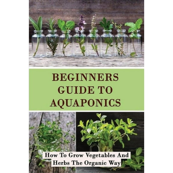 Beginners Guide To Aquaponics: How To Grow Vegetables And Herbs The Organic Way: Grow Organic Vegetables