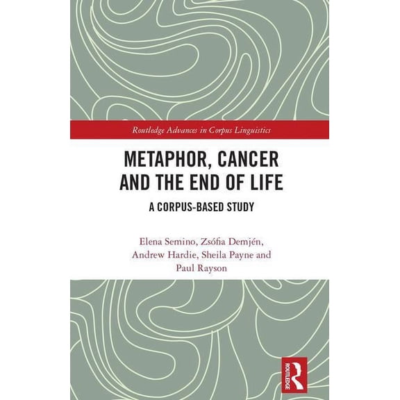 Routledge Advances in Corpus Linguistics Metaphor, Cancer and the End of Life: A Corpus-Based Study, (Hardcover)