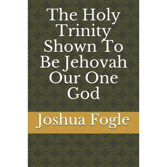 The Holy Trinity Shown To Be Jehovah Our One God (Paperback)