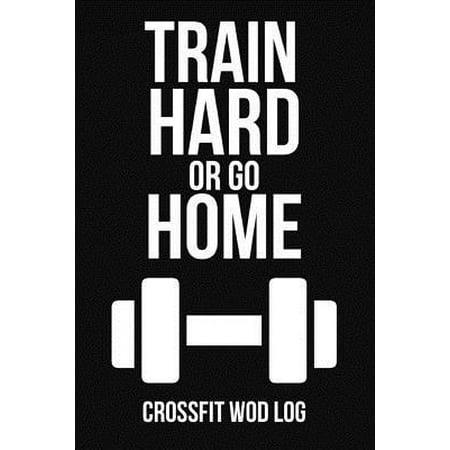 Train Hard Or Go Home: Crossfit Wod Log Journal Planner Gift For Gym Lover (6 x 9) (Best Crossfit Wod Journal)