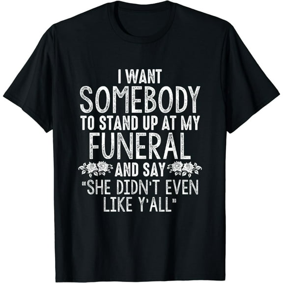 I Want Somebody To Stand Up At My Funeral And Say She Didn't T-Shirt