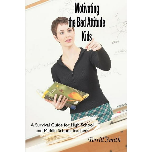 Motivating the Bad Attitude Kids: A Survival Guide for High School and Middle School Teachers, (Paperback)