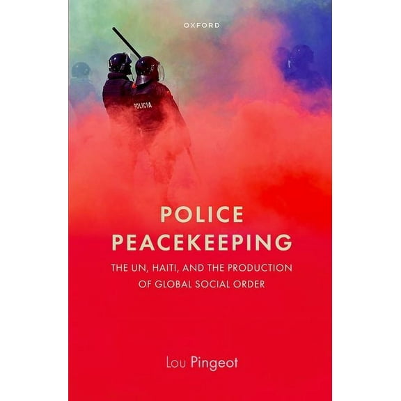 Police Peacekeeping: The Un, Haiti, and the Production of Global Social Order, (Hardcover)