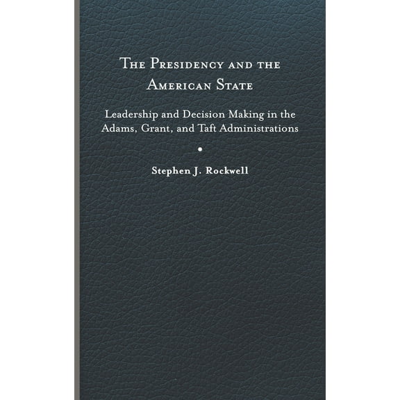 Miller Center Studies on the Presidency: The Presidency and the American State : Leadership and Decision Making in the Adams, Grant, and Taft Administrations (Hardcover)