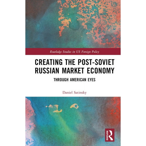 Routledge Studies in Us Foreign Policy Creating the Post-Soviet Russian Market Economy: Through American Eyes, (Hardcover)