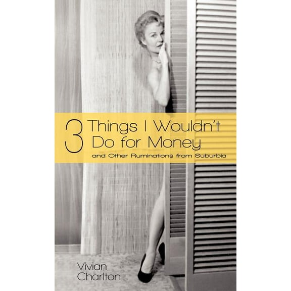 3 Things I Wouldn't Do For Money: And Other Ruminations From Suburbia