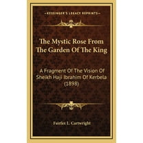 The Mystic Rose From The Garden Of The King: A Fragment Of The Vision Of Sheikh Haji Ibrahim Of Kerbela (1898), (Hardcover)