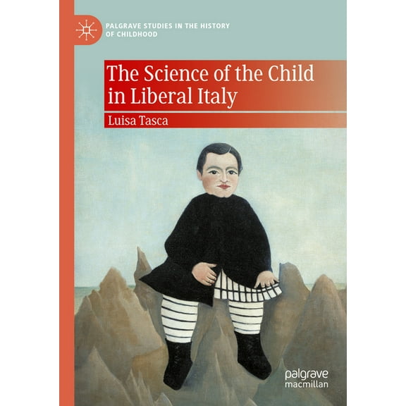Palgrave Studies in the History of Child The Science of the Child in Liberal Italy, (Hardcover)