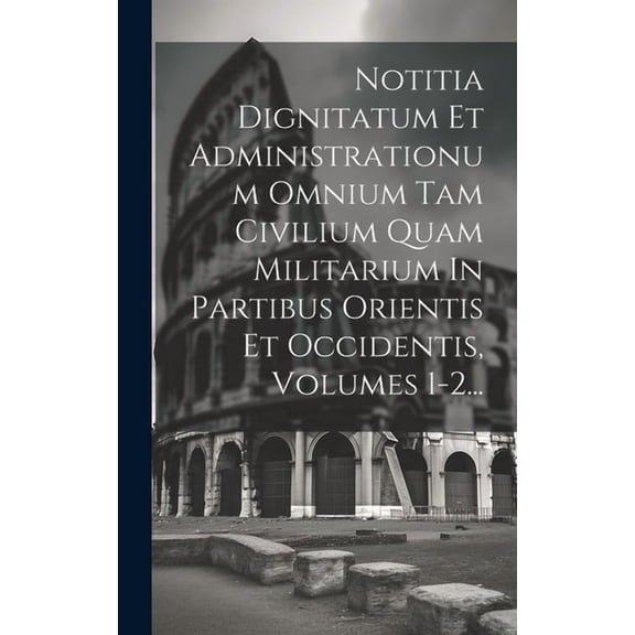 Notitia Dignitatum Et Administrationum Omnium Tam Civilium Quam Militarium In Partibus Orientis Et Occidentis, Volumes 1-2... (Hardcover)