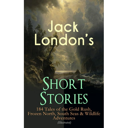 Jack London's Short Stories: 184 Tales of the Gold Rush, Frozen North, South Seas & Wildlife Adventures (Illustrated) -