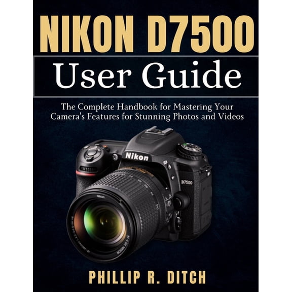 Nikon D7500 User Guide: The Complete Handbook for Mastering Your Camera's Features for Stunning Photos and Videos, (Paperback)