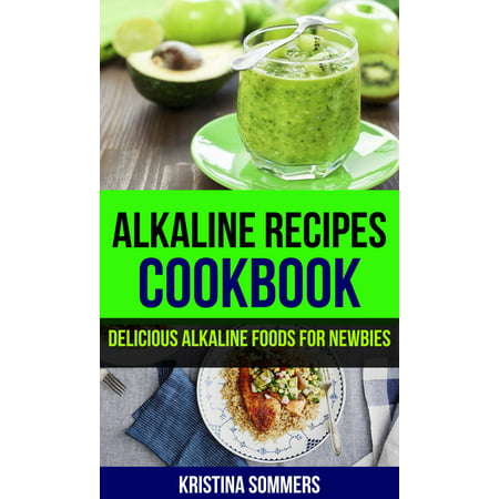 Alkaline Recipes Cookbook: Delicious Alkaline Foods For Newbies - (The Best Alkaline Foods)