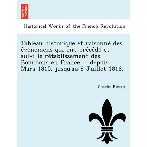 Tableau Historique Et Raisonne Des E Ve Nemens Qui Ont Pre Ce de Et Suivi Le Re Tablissement Des Bourbons En France ... Depuis Mars 1815, Jusqu'au 8 Juillet 1816.