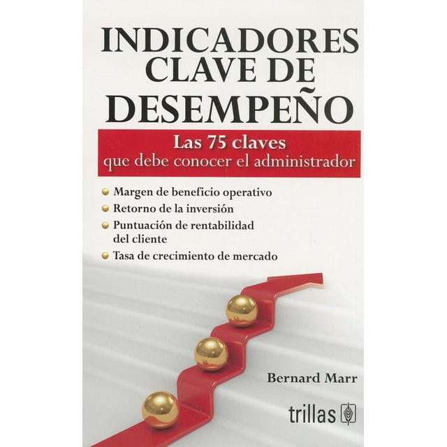 INDICADORES CLAVE DE DESEMPEÑO: LAS 75 CLAVES QUE DEBE CONOCER EL ADMINISTRADOR TRILLAS BERNARD MARR