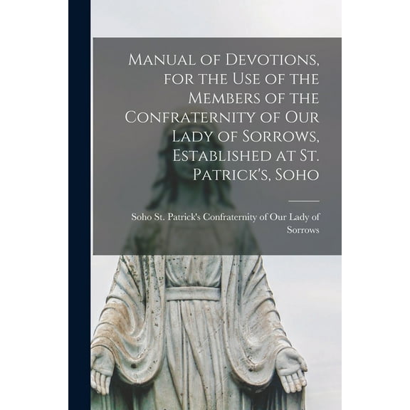 Manual of Devotions, for the Use of the Members of the Confraternity of Our Lady of Sorrows, Established at St. Patrick's, Soho (Paperback)
