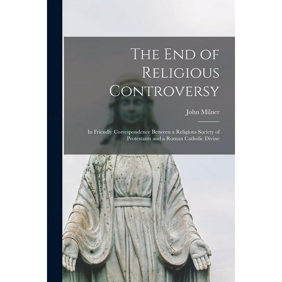 The End of Religious Controversy [microform] : in Friendly Correspondence Between a Religious Society of Protestants and a Roman Catholic Divine (Paperback)