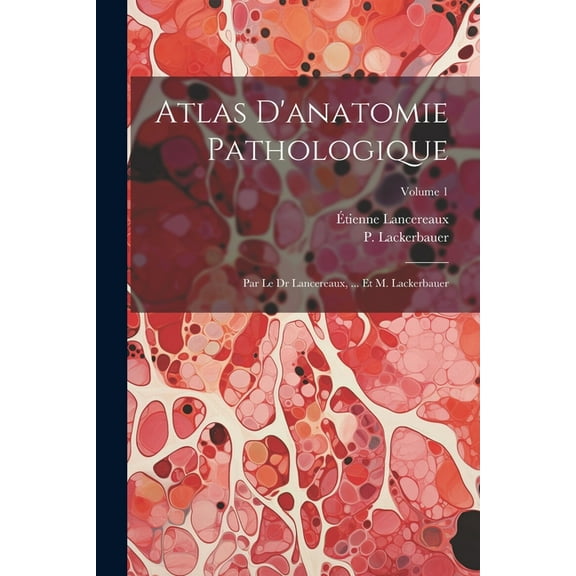 Atlas D'anatomie Pathologique: Par Le Dr Lancereaux, ... Et M. Lackerbauer; Volume 1 (Paperback)