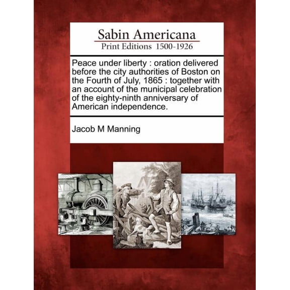 Peace Under Liberty: Oration Delivered Before the City Authorities of Boston on the Fourth of July, 1865: Together with an Account of the M Paperback