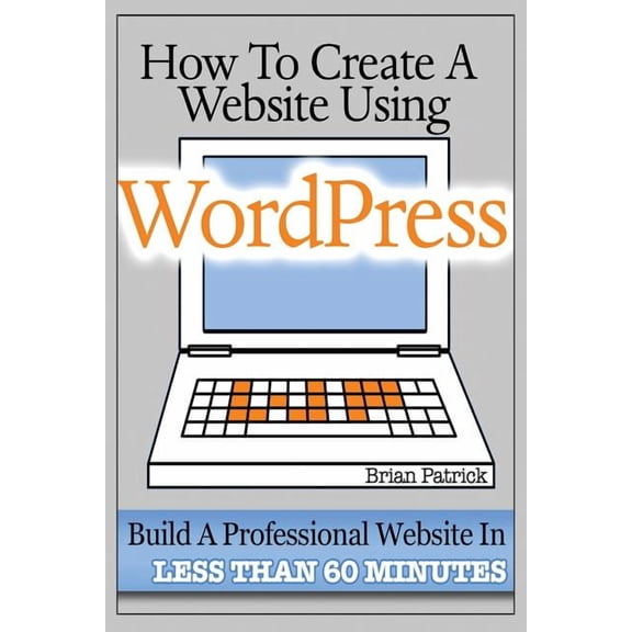 How To Create A Website Using Wordpress: The Beginner's Blueprint for Building a Professional Website in Less Than 60 Mi, (Paperback)