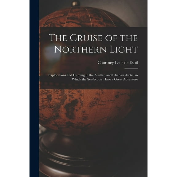 The Cruise of the Northern Light; Explorations and Hunting in the Alaskan and Siberian Arctic, in Which the Sea-scouts H, (Paperback)