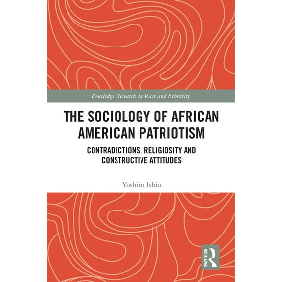 Routledge Research in Race and Ethnicity The Sociology of African American Patriotism: Contradictions, Religiosity and Constructive Attitudes, (Hardcover)