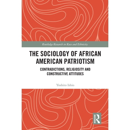 Routledge Research in Race and Ethnicity The Sociology of African American Patriotism: Contradictions Religiosity and Constructive Attitudes (Hardcover)