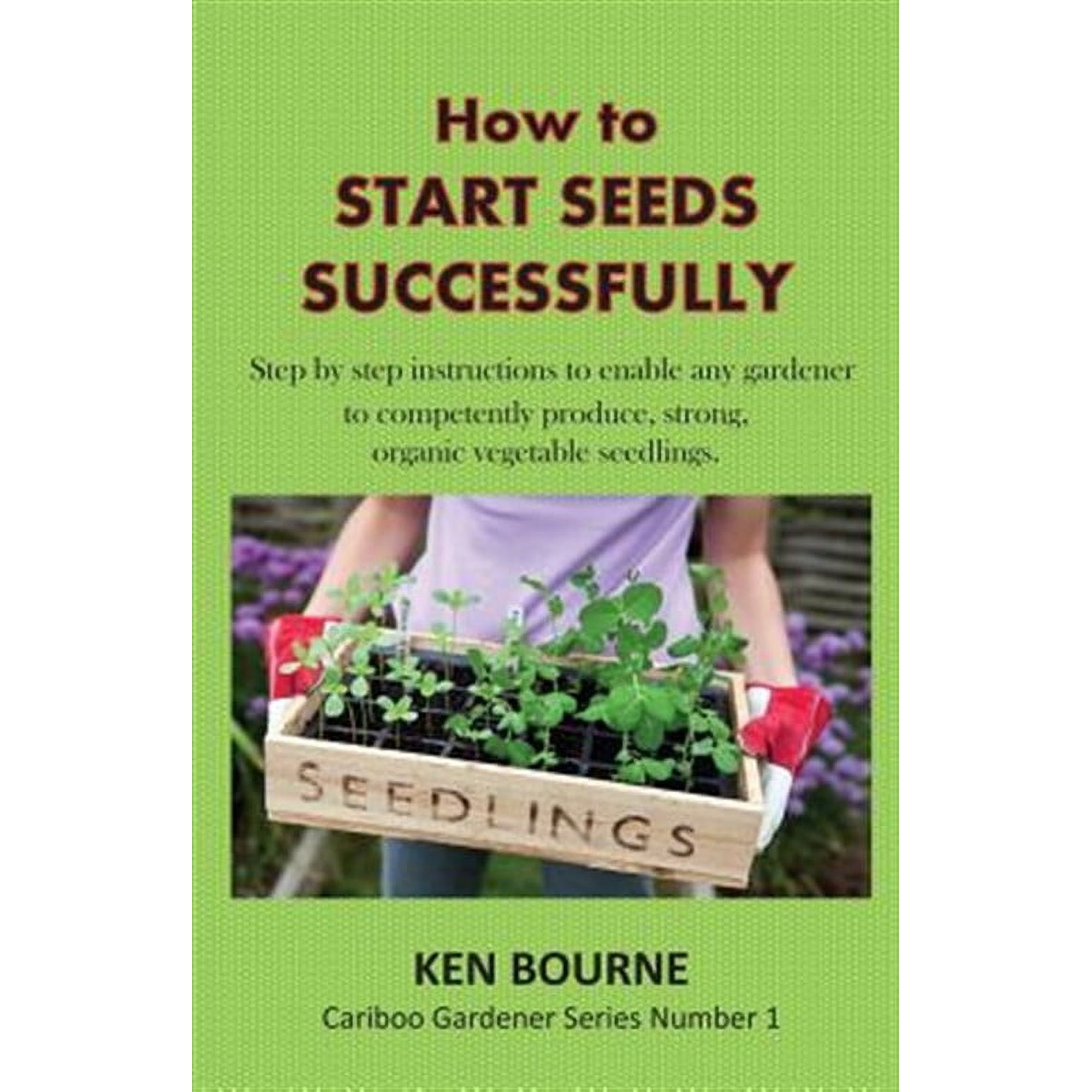 How to Start Seeds Successfully: Step by step instructions to enable any gardener to competently (Paperback) by Ken Bourne