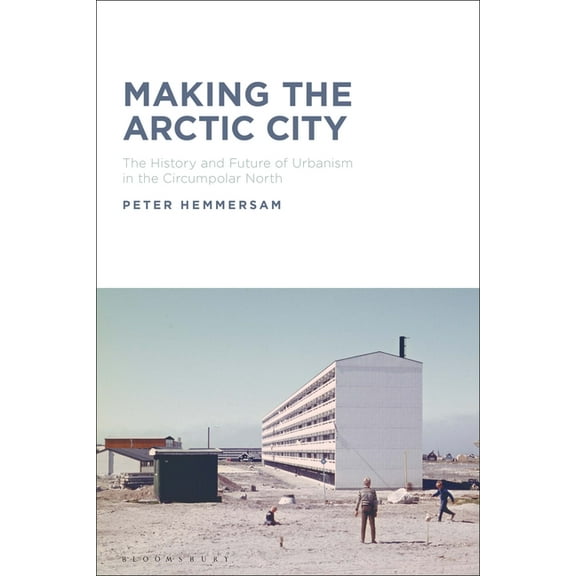 Making the Arctic City: The History and Future of Urbanism in the Circumpolar North (Paperback)