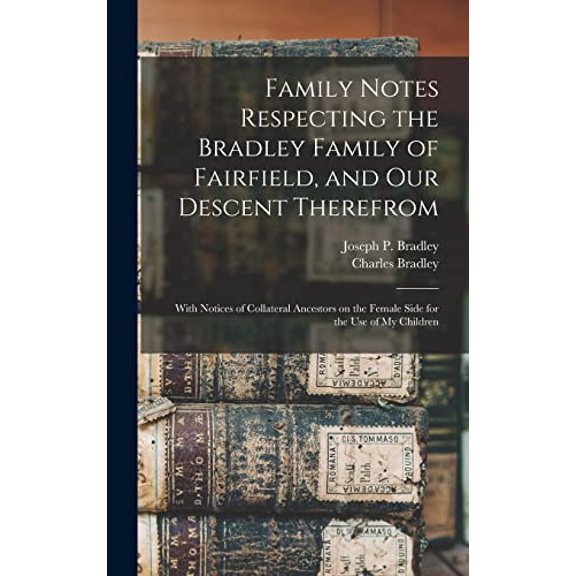 Family Notes Respecting the Bradley Family of Fairfield, and Our Descent Therefrom: With Notices of Collateral Ancestors on the Female Side for the Use of My Children (Hardcover)
