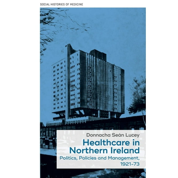Social Histories of Medicine Healthcare in Northern Ireland, 1921-73: Politics, Policies and Management, Book 11, (Hardcover)