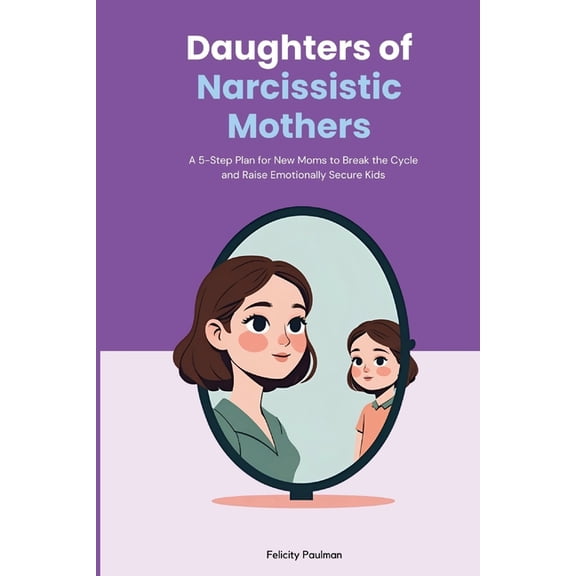 Daughters of Narcissistic Mothers: A 5-Step Plan for New Moms to Break the Cycle and Raise Emotionally Secure Kids, (Paperback)