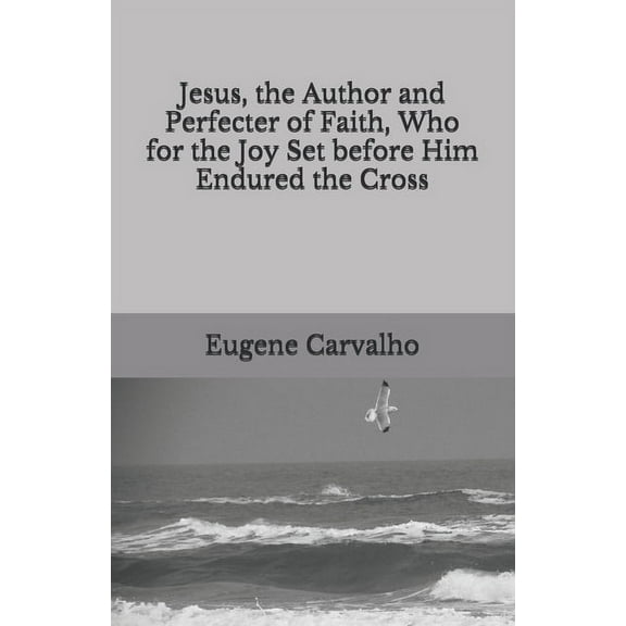 Jesus, the Author and Perfecter of Faith, Who for the Joy Set before Him Endured the Cross (Paperback)