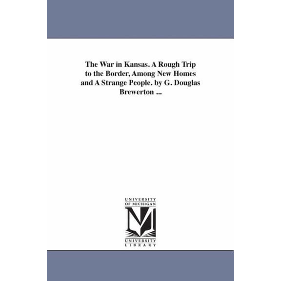 The War in Kansas. A Rough Trip to the Border, Among New Homes and A Strange People. by G. Douglas Brewerton ..., (Paperback)