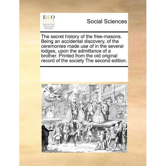 The secret history of the free-masons. Being an accidental discovery, of the ceremonies made use of in the several lodges, upon the admittance of a brother. Printed from the old original record of the society The second edition. (Paperback)