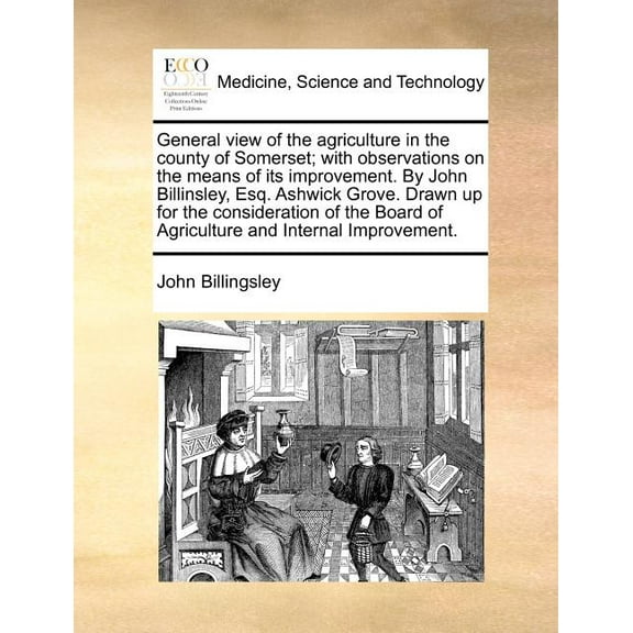 General View of the Agriculture in the County of Somerset; With Observations on the Means of Its Improvement. by John Billinsley, Esq. Ashwick Grove. Drawn Up for the Consideration of the Board of Agr