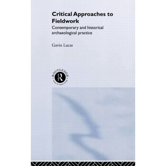 Critical Approaches to Fieldwork: Contemporary and Historical Archaeological Practice, (Hardcover)